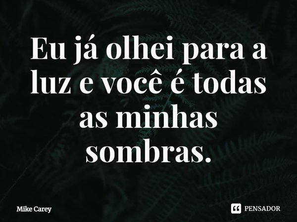 ⁠Eu já olhei para a luz e você é todas as minhas sombras.... Frase de Mike Carey.