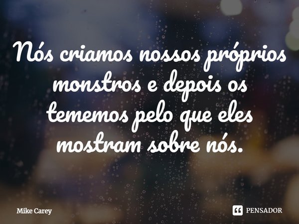 ⁠Nós criamos nossos próprios monstros e depois os tememos pelo que eles mostram sobre nós.... Frase de Mike Carey.