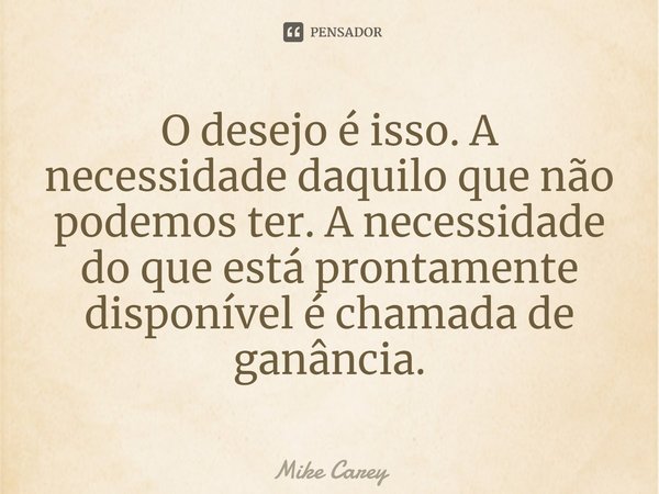 O desejo é isso. A necessidade daquilo que não podemos ter. A necessidade do que está prontamente disponível é chamada de ganância.... Frase de Mike Carey.