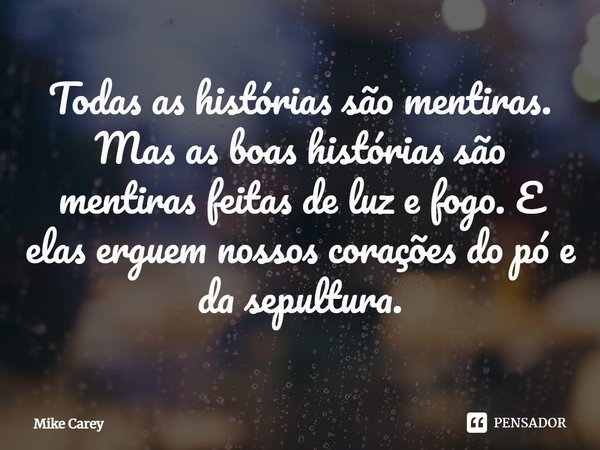 ⁠Todas as histórias são mentiras. Mas as boas histórias são mentiras feitas de luz e fogo. E elas erguem nossos corações do pó e da sepultura.... Frase de Mike Carey.