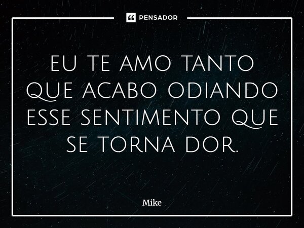 ⁠eu te amo tanto que acabo odiando esse sentimento que se torna dor.... Frase de Mike.