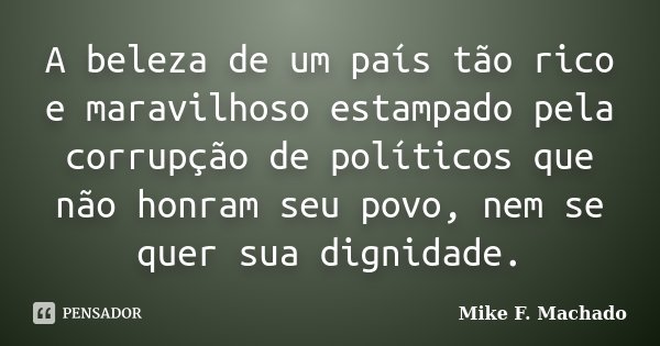 A beleza de um país tão rico e maravilhoso estampado pela corrupção de políticos que não honram seu povo, nem se quer sua dignidade.... Frase de Mike F. Machado.