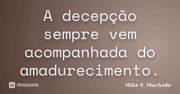A decepção sempre vem acompanhada do amadurecimento.... Frase de Mike F. Machado.