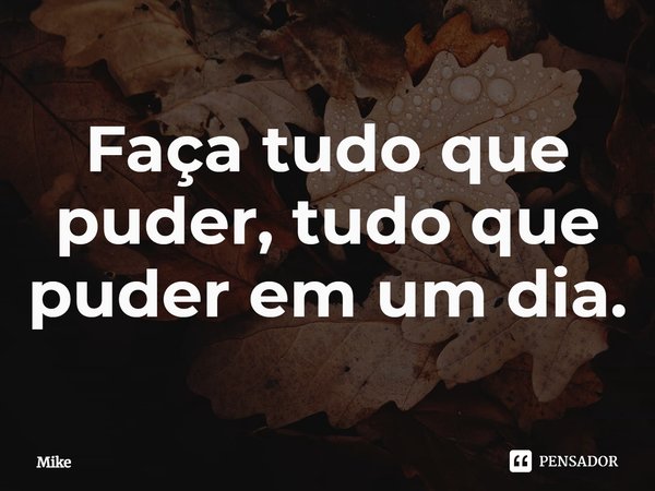 ⁠Faça tudo que puder, tudo que puder em um dia.... Frase de Mike.