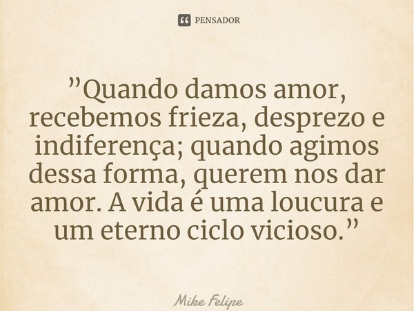 ⁠”Quando damos amor, recebemos frieza, desprezo e indiferença; quando agimos dessa forma, querem nos dar amor. A vida é uma loucura e um eterno ciclo vicioso.”... Frase de Mike Felipe.