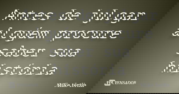 Antes de julgar alguém procure saber sua história... Frase de Mike ferlin.