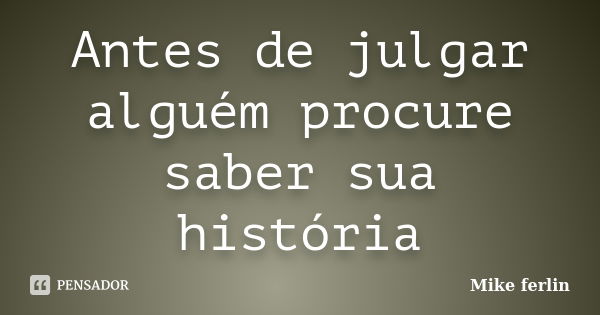 Antes de julgar alguém procure saber sua história... Frase de Mike ferlin.