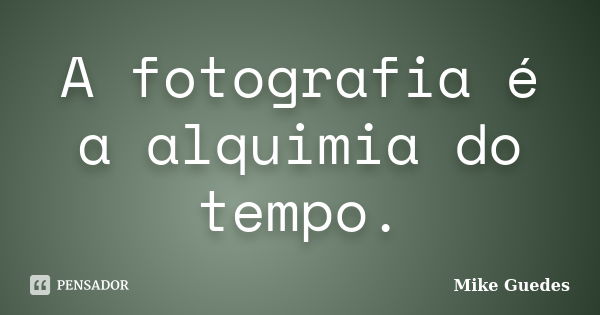 A fotografia é a alquimia do tempo.... Frase de Mike Guedes.