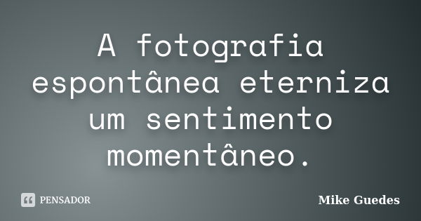 A fotografia espontânea eterniza um sentimento momentâneo.... Frase de Mike Guedes.