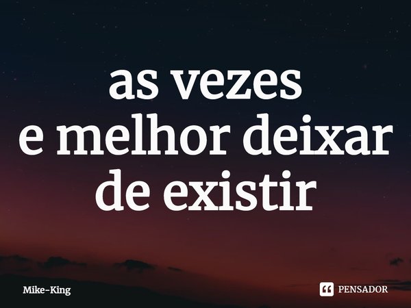 ⁠as vezes
e melhor deixar de existir... Frase de Mike-King.