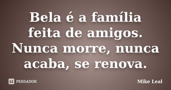 Bela é a família feita de amigos. Nunca morre, nunca acaba, se renova.... Frase de Mike Leal.