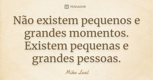 Não existem pequenos e grandes momentos. Existem pequenas e grandes pessoas.... Frase de Mike Leal.