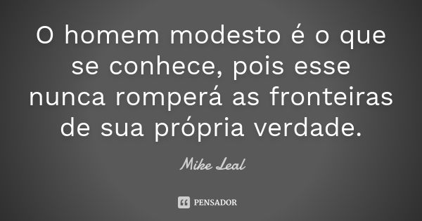 O homem modesto é o que se conhece, pois esse nunca romperá as fronteiras de sua própria verdade.... Frase de Mike Leal.