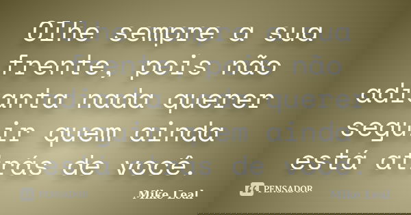 Olhe sempre a sua frente, pois não adianta nada querer seguir quem ainda está atrás de você.... Frase de Mike Leal.