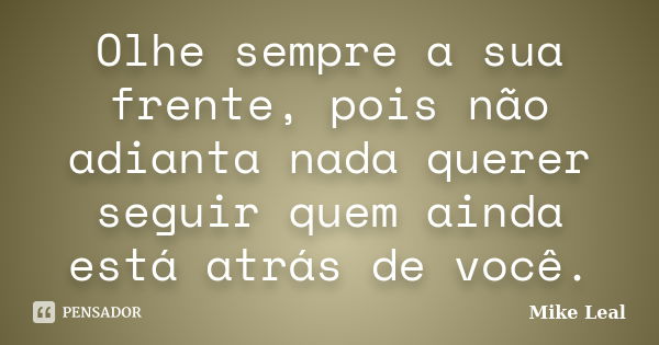 Olhe sempre a sua frente, pois não adianta nada querer seguir quem ainda está atrás de você.... Frase de Mike Leal.