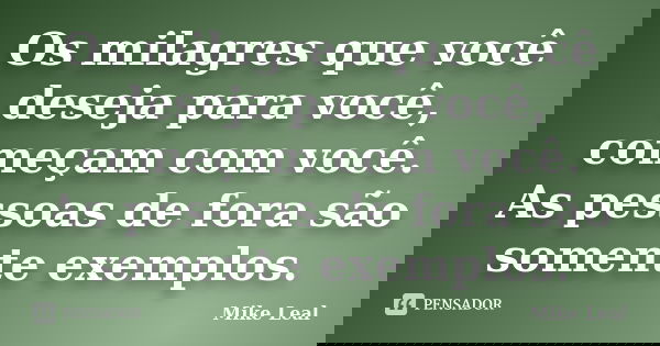 Os milagres que você deseja para você, começam com você. As pessoas de fora são somente exemplos.... Frase de Mike Leal.