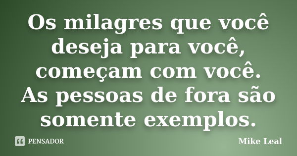 Os milagres que você deseja para você, começam com você. As pessoas de fora são somente exemplos.... Frase de Mike Leal.