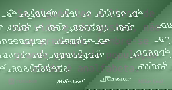 Se alguém leu o livro de sua vida e não gostou, não se preocupe. Lembre-se grande parte da população ainda é analfabeta.... Frase de Mike Leal.