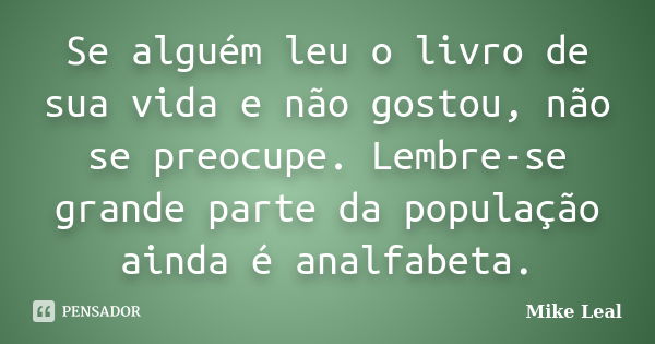 Se alguém leu o livro de sua vida e não gostou, não se preocupe. Lembre-se grande parte da população ainda é analfabeta.... Frase de Mike Leal.