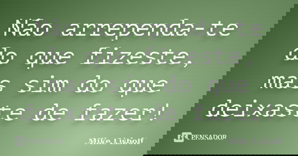 Não arrependa-te do que fizeste, mas sim do que deixaste de fazer!... Frase de Mike Lisbolt.