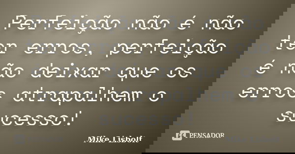 Perfeição não é não ter erros, perfeição é não deixar que os erros atrapalhem o sucesso!... Frase de Mike Lisbolt.