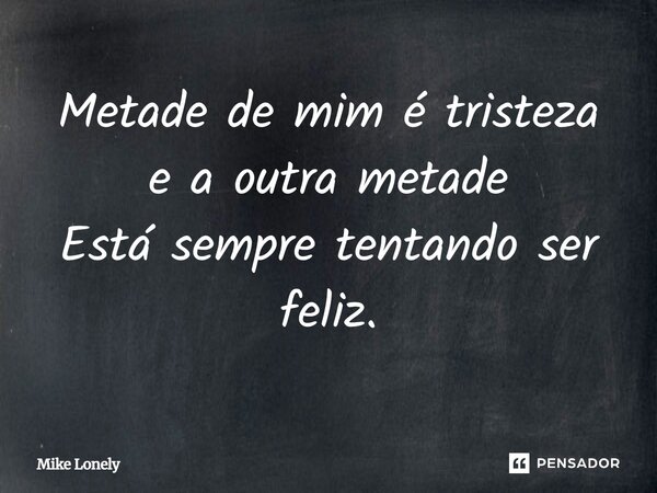 ⁠Metade de mim é tristeza e a outra metade Está sempre tentando ser feliz.... Frase de Mike Lonely.
