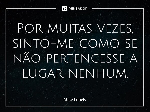 ⁠Por muitas vezes, sinto-me como se não pertencesse a lugar nenhum.... Frase de Mike Lonely.