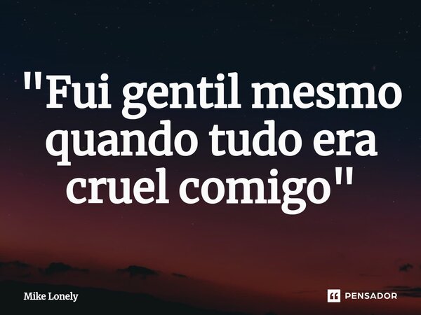⁠"Fui gentil mesmo quando tudo era cruel comigo"... Frase de Mike Lonely.