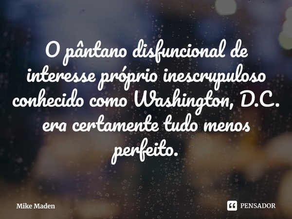 O ⁠pântano disfuncional de interesse próprio inescrupuloso conhecido como Washington, D.C. era certamente tudo menos perfeito.... Frase de Mike Maden.