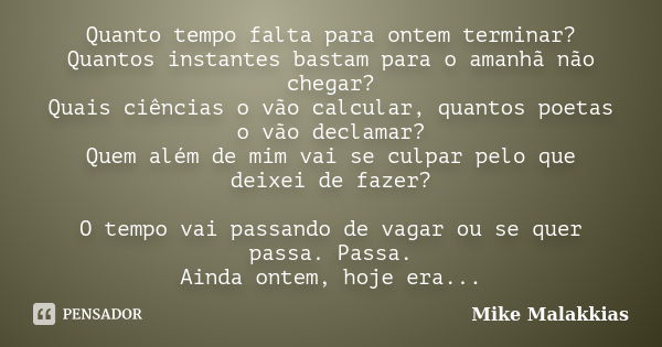 Quanto tempo falta para ontem terminar? Quantos instantes bastam para o amanhã não chegar? Quais ciências o vão calcular, quantos poetas o vão declamar? Quem al... Frase de Mike Malakkias.