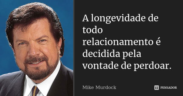 A longevidade de todo relacionamento é decidida pela vontade de perdoar.... Frase de Mike Murdock.