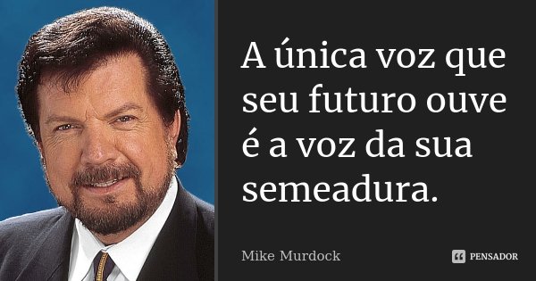 A única voz que seu futuro ouve é a voz da sua semeadura.... Frase de Mike Murdock.