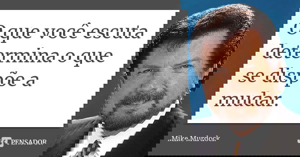 O que você escuta determina o que se dispõe a mudar.... Frase de mike murdock.