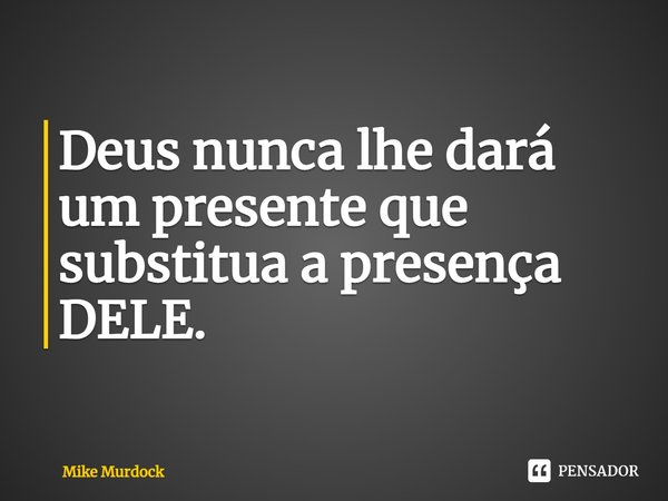 ⁠Deus nunca lhe dará um presente que substitua a presença DELE.... Frase de Mike Murdock.