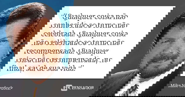 "Qualquer coisa não conhecida se torna não celebrada. Qualquer coisa não celebrada se torna não recompensada. Qualquer coisa não recompensada, no final, sa... Frase de Mike Murdock.
