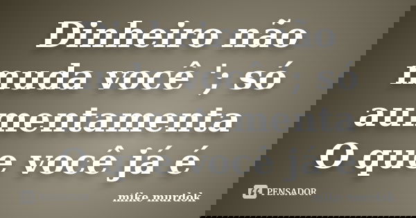 Dinheiro não muda você	'; só aumentamenta O que você já é... Frase de Mike MURDOK.