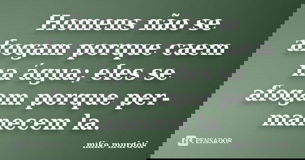 Homens não se afogam porque caem na água; eles se afogam porque per- manecem la.... Frase de Mike MURDOK.