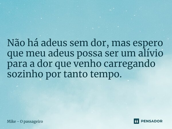 Não há adeus sem dor, mas espero que meu adeus possa ser um alívio para a dor que venho carregando sozinho por tanto tempo.... Frase de Mike - O passageiro.