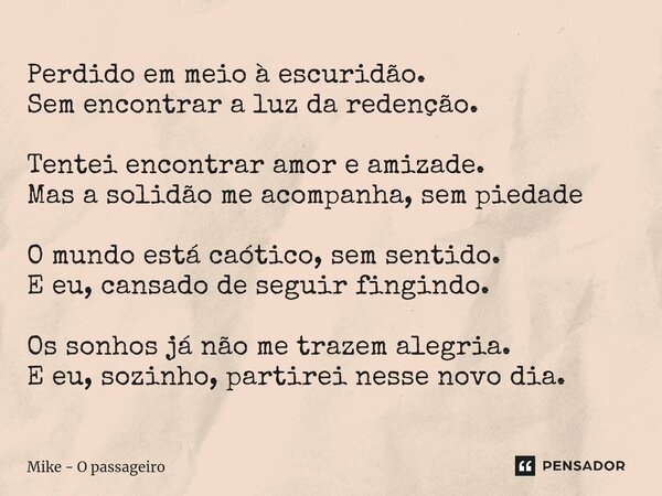 Perdido em meio à escuridão. Sem encontrar a luz da redenção. Tentei encontrar amor e amizade. Mas a solidão me acompanha, sem piedade O mundo está caótico, sem... Frase de Mike - O passageiro.