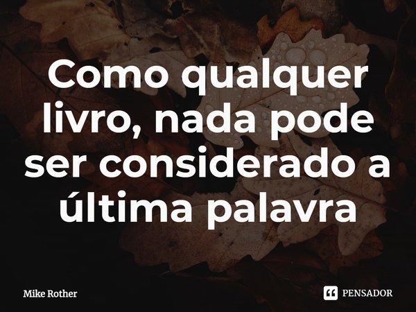 ⁠Como qualquer livro, nada pode ser considerado a última palavra... Frase de Mike Rother.