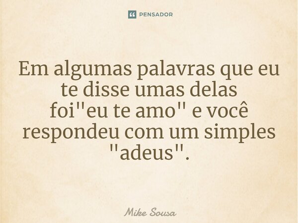 ⁠Em algumas palavras que eu te disse umas delas foi "eu te amo" e você respondeu com um simples "adeus".... Frase de mike sousa.