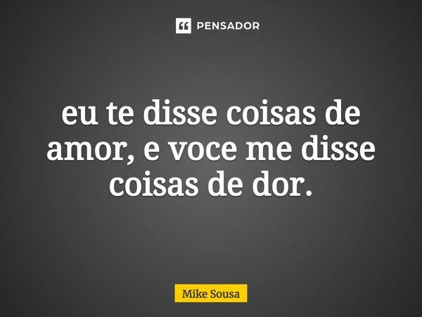 ⁠eu te disse coisas de amor, e você me disse coisas de dor.... Frase de mike sousa.