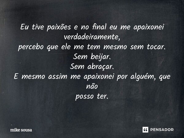 Eu tive paixões e no final eu me apaixonei verdadeiramente, percebo que ele me tem mesmo sem tocar. Sem beijar⁠. Sem abraçar. E mesmo assim me apaixonei por alg... Frase de mike sousa.