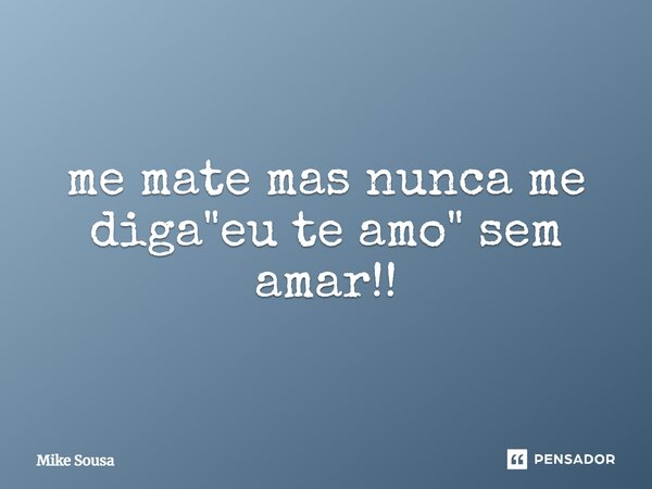 ⁠me mate mas nunca me diga "eu te amo" sem amar!!... Frase de mike sousa.