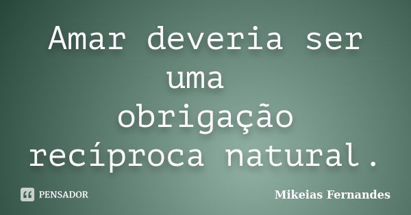 Amar deveria ser uma obrigação recíproca natural.... Frase de Mikeias Fernandes.