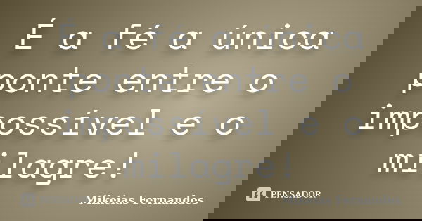 É a fé a única ponte entre o impossível e o milagre!... Frase de Mikeias Fernandes.
