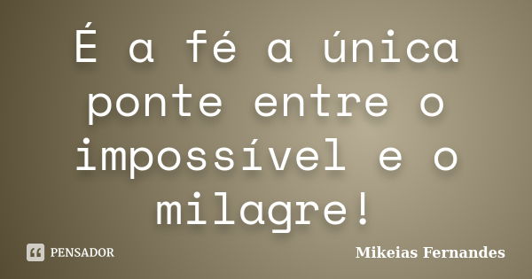 É a fé a única ponte entre o impossível e o milagre!... Frase de Mikeias Fernandes.