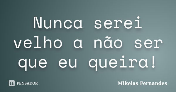 Nunca serei velho a não ser que eu queira!... Frase de Mikeias Fernandes.