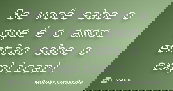 Se você sabe o que é o amor então sabe o explicar!... Frase de Mikeias Fernandes.