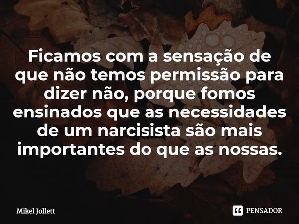 Ficamos com a sensação de que não temos permissão para dizer não, porque fomos ensinados que as necessidades de um narcisista são mais importantes do que as nos... Frase de Mikel Jollett.